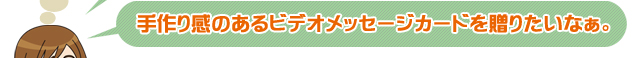 手作り感のあるビデオメッセージカードを贈りたいなぁ。