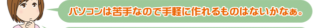 パソコンは苦手なので手軽に作れるものはないかなぁ。