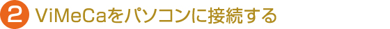 2.ViMeCaをパソコンに接続する