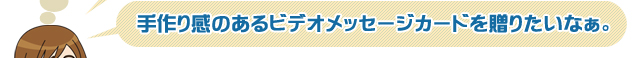 手作り感のあるビデオメッセージカードを贈りたいなぁ。