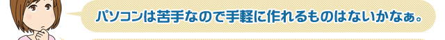 パソコンは苦手なので手軽に作れるものはないかなぁ。