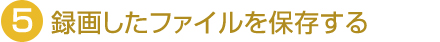 5.録画したファイルを保存する