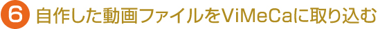 6.自作した動画ファイルをViMeCaに取り込む