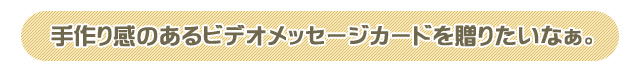 手作り感のあるビデオメッセージカードを贈りたいなぁ。