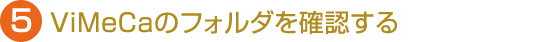 5.ViMeCaのフォルダを確認する